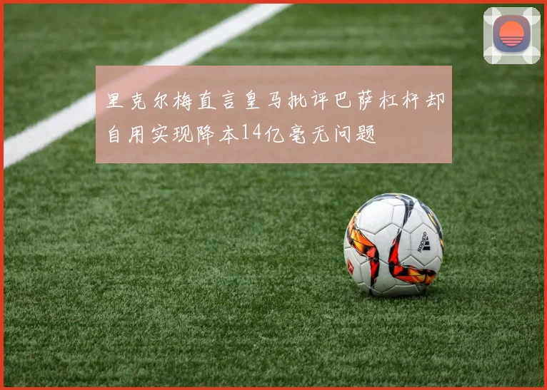 里克尔梅直言皇马批评巴萨杠杆却自用实现降本14亿毫无问题