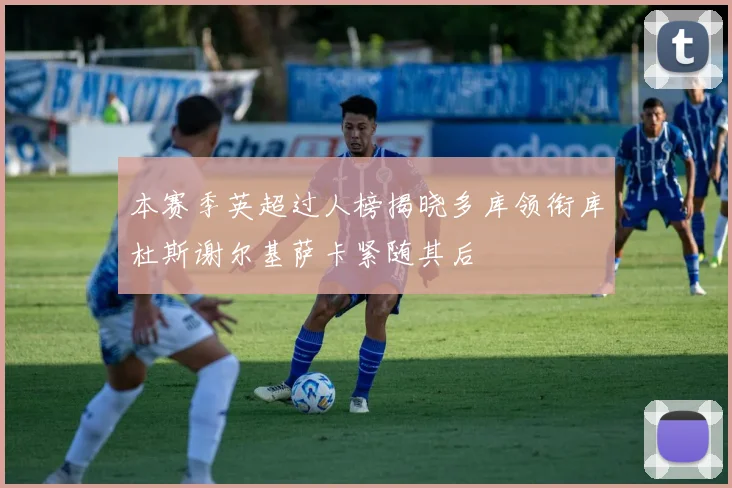 本赛季英超过人榜揭晓多库领衔库杜斯谢尔基萨卡紧随其后
