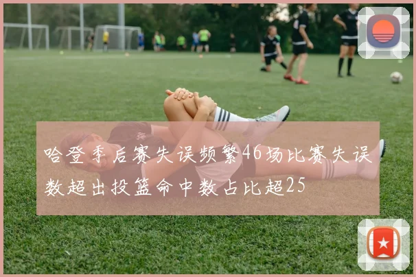 哈登季后赛失误频繁46场比赛失误数超出投篮命中数占比超25
