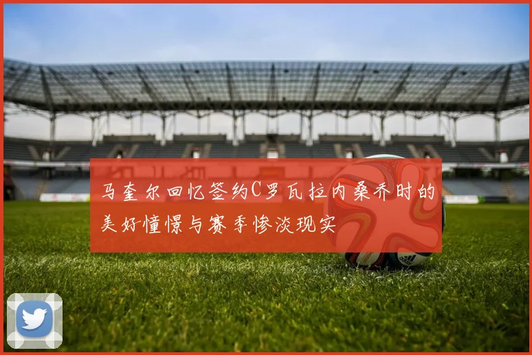 马奎尔回忆签约C罗瓦拉内桑乔时的美好憧憬与赛季惨淡现实