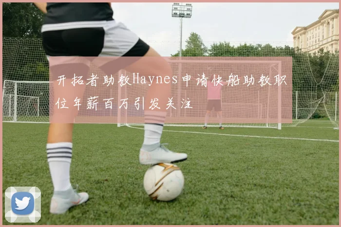 开拓者助教Haynes申请快船助教职位年薪百万引发关注