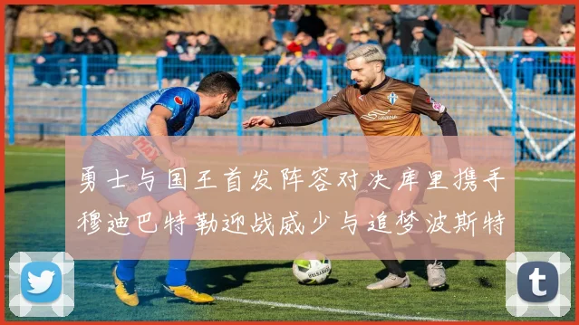 勇士与国王首发阵容对决库里携手穆迪巴特勒迎战威少与追梦波斯特
