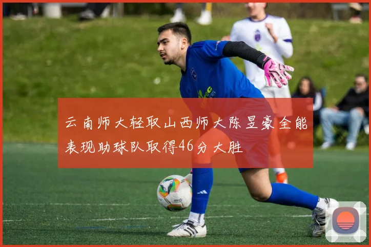 云南师大轻取山西师大陈昱豪全能表现助球队取得46分大胜