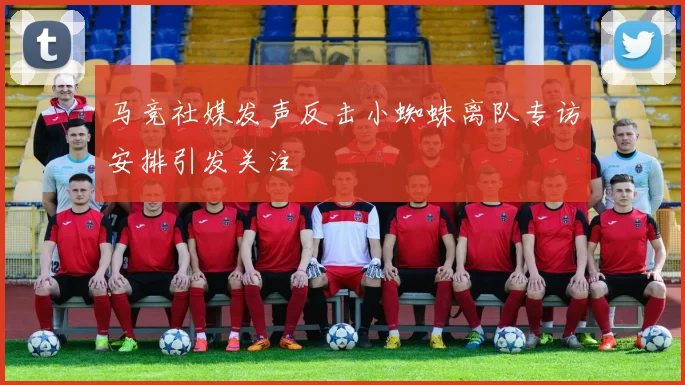 马竞社媒发声反击小蜘蛛离队专访安排引发关注