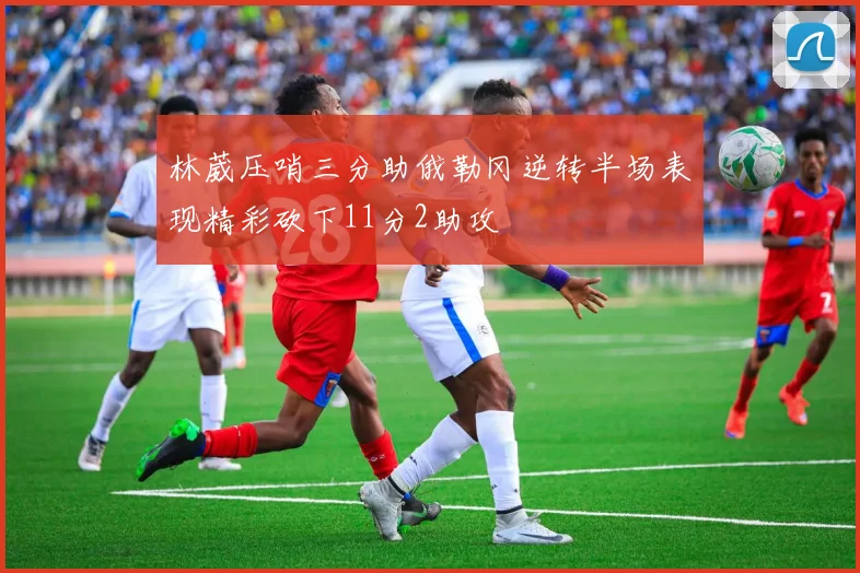林葳压哨三分助俄勒冈逆转半场表现精彩砍下11分2助攻