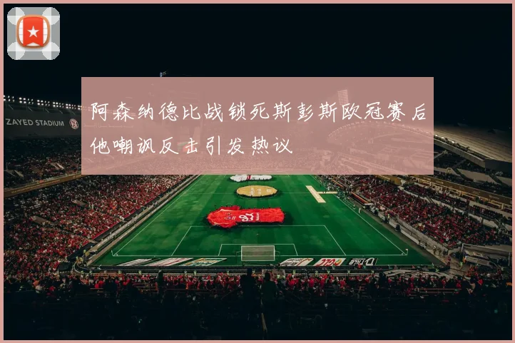 阿森纳德比战锁死斯彭斯欧冠赛后他嘲讽反击引发热议