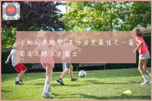 卡纳瓦罗称赞C罗为历史最佳之一葡萄牙足球人才辈出