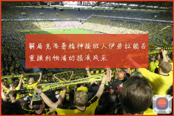 解局克洛普精神接班人伊劳拉能否重振利物浦的摇滚风采